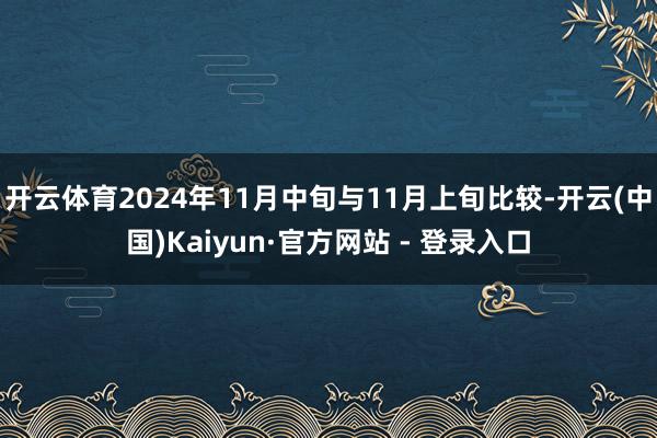 开云体育2024年11月中旬与11月上旬比较-开云(中国)Kaiyun·官方网站 - 登录入口