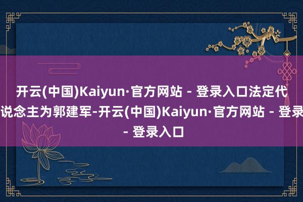 开云(中国)Kaiyun·官方网站 - 登录入口法定代表东说念主为郭建军-开云(中国)Kaiyun·官方网站 - 登录入口