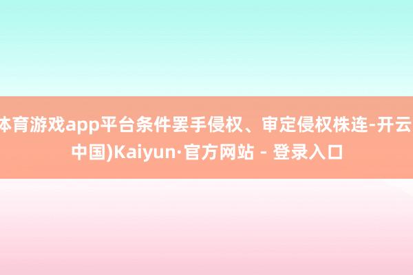 体育游戏app平台条件罢手侵权、审定侵权株连-开云(中国)Kaiyun·官方网站 - 登录入口