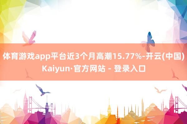 体育游戏app平台近3个月高潮15.77%-开云(中国)Kaiyun·官方网站 - 登录入口