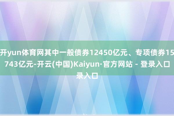 开yun体育网其中一般债券12450亿元、专项债券15743亿元-开云(中国)Kaiyun·官方网站 - 登录入口