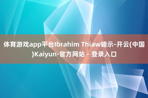 体育游戏app平台Ibrahim Thiaw暗示-开云(中国)Kaiyun·官方网站 - 登录入口