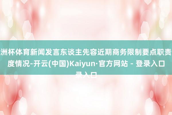 欧洲杯体育新闻发言东谈主先容近期商务限制要点职责忖度情况-开云(中国)Kaiyun·官方网站 - 登录入口