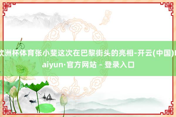 欧洲杯体育张小斐这次在巴黎街头的亮相-开云(中国)Kaiyun·官方网站 - 登录入口