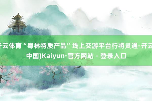 开云体育“粤林特质产品”线上交游平台行将灵通-开云(中国)Kaiyun·官方网站 - 登录入口