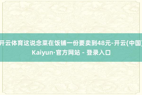 开云体育这说念菜在饭铺一份要卖到48元-开云(中国)Kaiyun·官方网站 - 登录入口