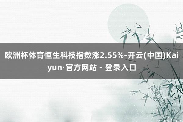 欧洲杯体育恒生科技指数涨2.55%-开云(中国)Kaiyun·官方网站 - 登录入口