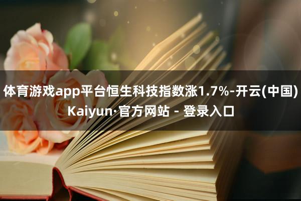 体育游戏app平台恒生科技指数涨1.7%-开云(中国)Kaiyun·官方网站 - 登录入口