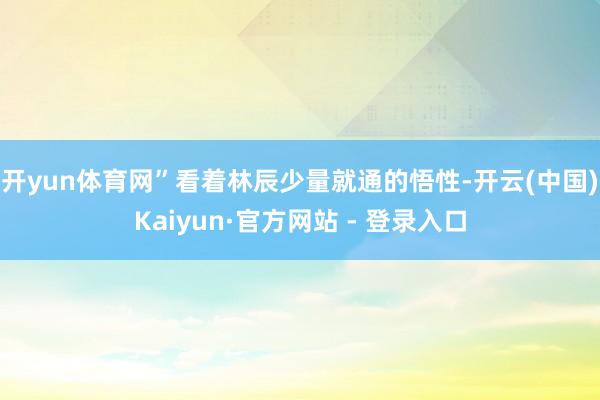 开yun体育网”看着林辰少量就通的悟性-开云(中国)Kaiyun·官方网站 - 登录入口