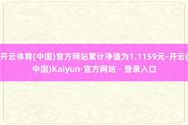 开云体育(中国)官方网站累计净值为1.1159元-开云(中国)Kaiyun·官方网站 - 登录入口