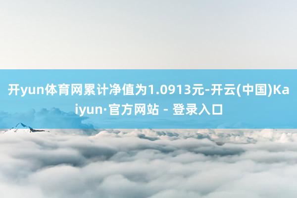 开yun体育网累计净值为1.0913元-开云(中国)Kaiyun·官方网站 - 登录入口