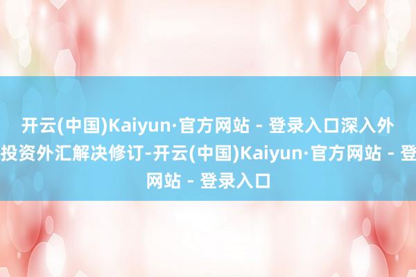 开云(中国)Kaiyun·官方网站 - 登录入口深入外商告成投资外汇解决修订-开云(中国)Kaiyun·官方网站 - 登录入口