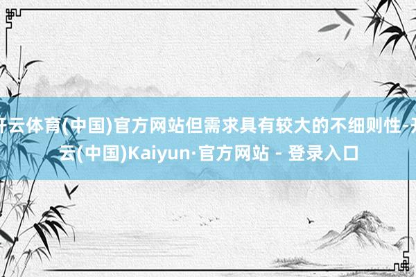 开云体育(中国)官方网站但需求具有较大的不细则性-开云(中国)Kaiyun·官方网站 - 登录入口