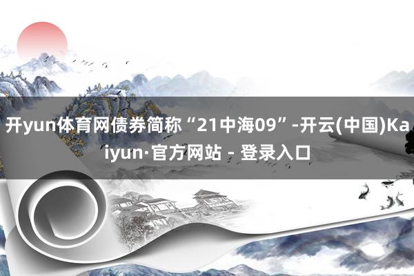开yun体育网债券简称“21中海09”-开云(中国)Kaiyun·官方网站 - 登录入口