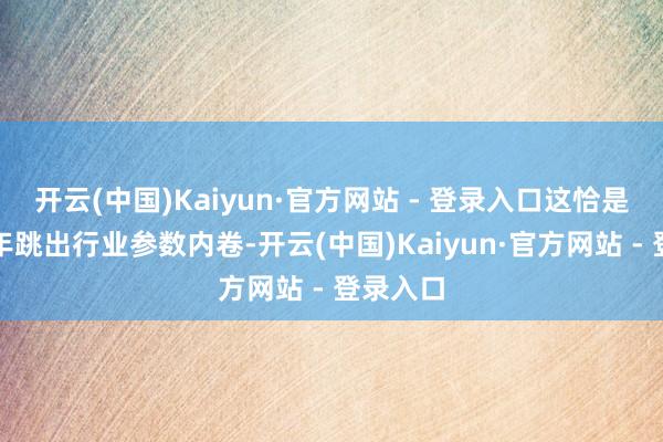 开云(中国)Kaiyun·官方网站 - 登录入口这恰是华帝本年跳出行业参数内卷-开云(中国)Kaiyun·官方网站 - 登录入口