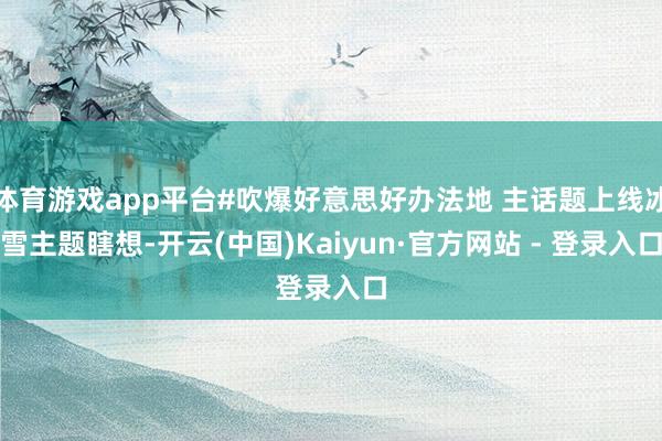 体育游戏app平台#吹爆好意思好办法地 主话题上线冰雪主题瞎想-开云(中国)Kaiyun·官方网站 - 登录入口