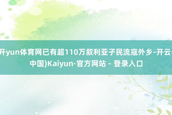 开yun体育网已有超110万叙利亚子民流寇外乡-开云(中国)Kaiyun·官方网站 - 登录入口