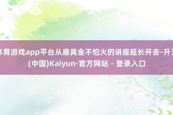 体育游戏app平台从磨真金不怕火的讲座延长开去-开云(中国)Kaiyun·官方网站 - 登录入口