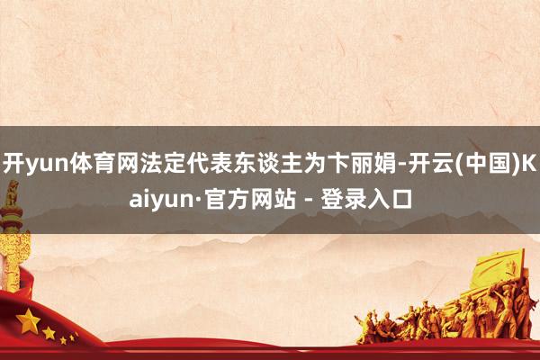 开yun体育网法定代表东谈主为卞丽娟-开云(中国)Kaiyun·官方网站 - 登录入口