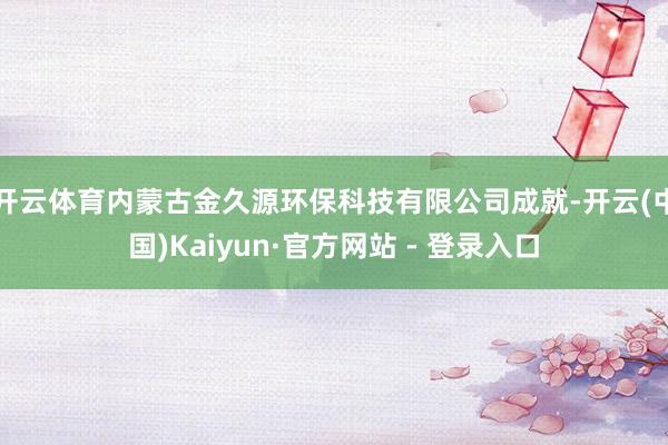 开云体育内蒙古金久源环保科技有限公司成就-开云(中国)Kaiyun·官方网站 - 登录入口