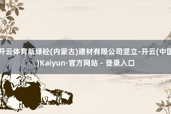 开云体育新绿砼(内蒙古)建材有限公司竖立-开云(中国)Kaiyun·官方网站 - 登录入口