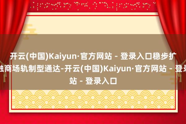 开云(中国)Kaiyun·官方网站 - 登录入口稳步扩大金融商场轨制型通达-开云(中国)Kaiyun·官方网站 - 登录入口