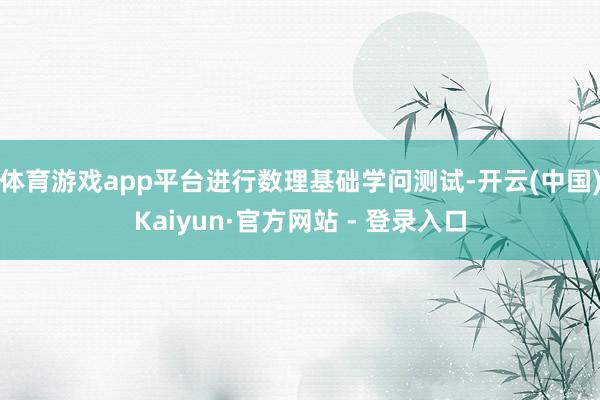 体育游戏app平台进行数理基础学问测试-开云(中国)Kaiyun·官方网站 - 登录入口