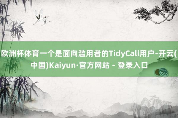 欧洲杯体育一个是面向滥用者的TidyCall用户-开云(中国)Kaiyun·官方网站 - 登录入口