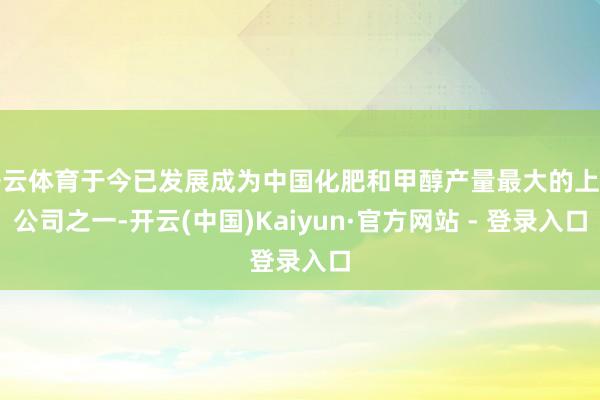 开云体育于今已发展成为中国化肥和甲醇产量最大的上市公司之一-开云(中国)Kaiyun·官方网站 - 登录入口