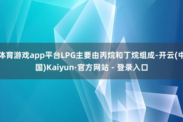 体育游戏app平台LPG主要由丙烷和丁烷组成-开云(中国)Kaiyun·官方网站 - 登录入口