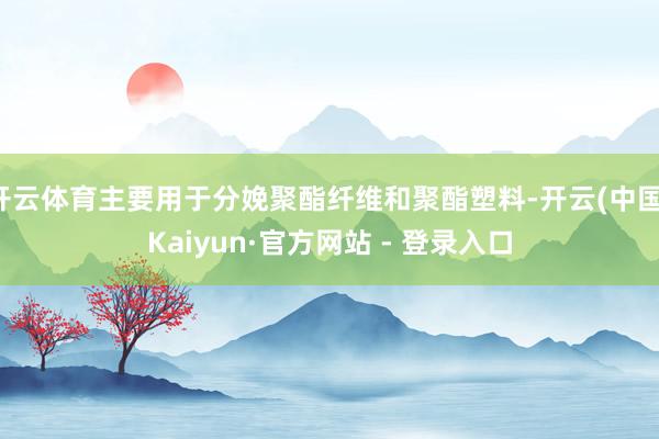 开云体育主要用于分娩聚酯纤维和聚酯塑料-开云(中国)Kaiyun·官方网站 - 登录入口