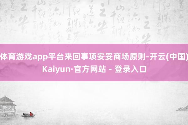 体育游戏app平台来回事项安妥商场原则-开云(中国)Kaiyun·官方网站 - 登录入口