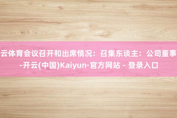 开云体育会议召开和出席情况:召集东谈主:公司董事会-开云(中国)Kaiyun·官方网站 - 登录入口