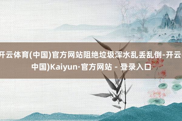 开云体育(中国)官方网站阻绝垃圾浑水乱丢乱倒-开云(中国)Kaiyun·官方网站 - 登录入口