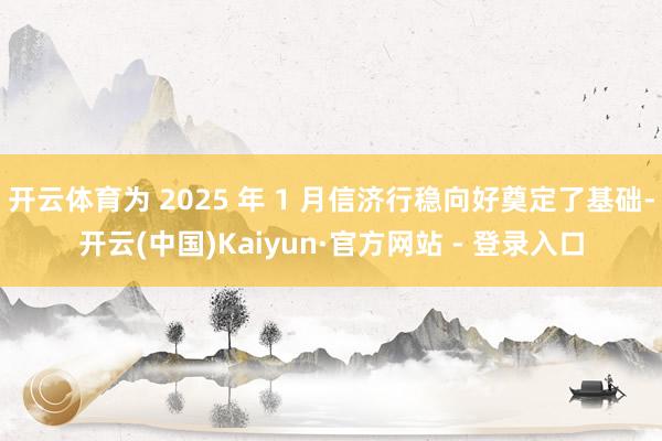 开云体育为 2025 年 1 月信济行稳向好奠定了基础-开云(中国)Kaiyun·官方网站 - 登录入口