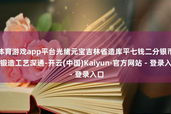 体育游戏app平台光绪元宝吉林省造库平七钱二分银币的锻造工艺深通-开云(中国)Kaiyun·官方网站 - 登录入口