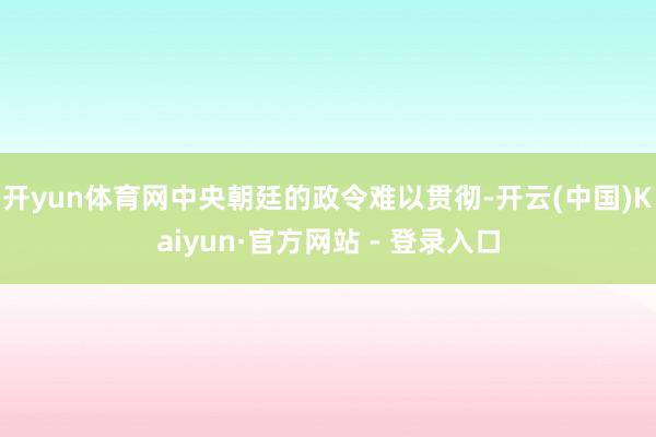 开yun体育网中央朝廷的政令难以贯彻-开云(中国)Kaiyun·官方网站 - 登录入口