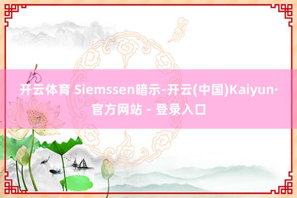开云体育 Siemssen暗示-开云(中国)Kaiyun·官方网站 - 登录入口