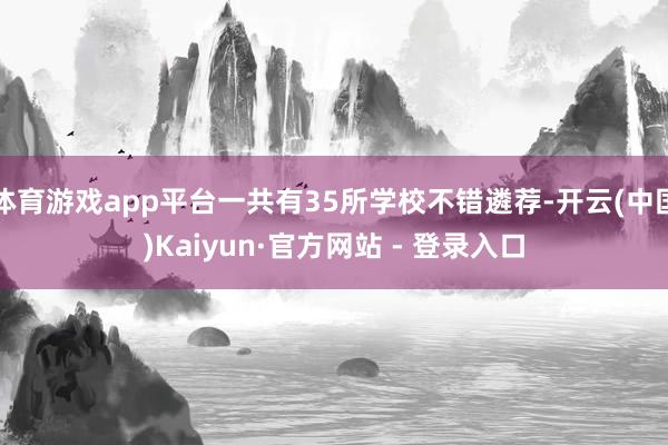 体育游戏app平台一共有35所学校不错遴荐-开云(中国)Kaiyun·官方网站 - 登录入口