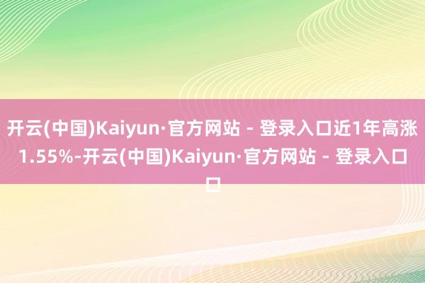 开云(中国)Kaiyun·官方网站 - 登录入口近1年高涨1.55%-开云(中国)Kaiyun·官方网站 - 登录入口