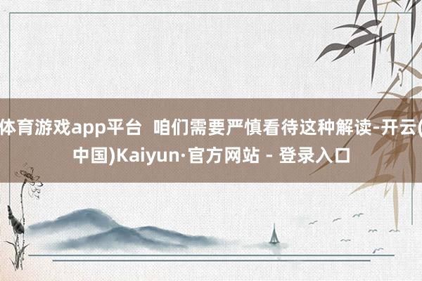 体育游戏app平台 咱们需要严慎看待这种解读-开云(中国)Kaiyun·官方网站 - 登录入口