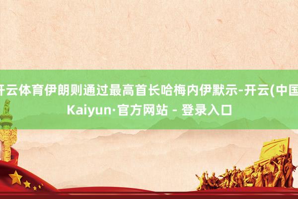 开云体育伊朗则通过最高首长哈梅内伊默示-开云(中国)Kaiyun·官方网站 - 登录入口