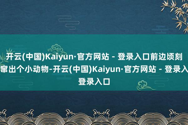 开云(中国)Kaiyun·官方网站 - 登录入口前边顷刻间窜出个小动物-开云(中国)Kaiyun·官方网站 - 登录入口