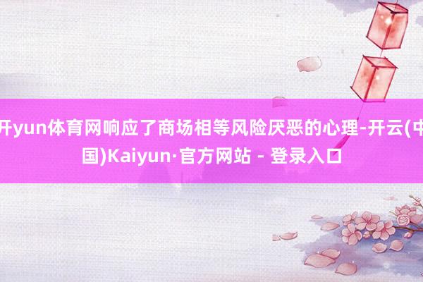 开yun体育网响应了商场相等风险厌恶的心理-开云(中国)Kaiyun·官方网站 - 登录入口