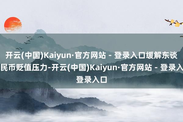 开云(中国)Kaiyun·官方网站 - 登录入口缓解东谈主民币贬值压力-开云(中国)Kaiyun·官方网站 - 登录入口