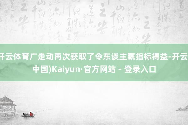 开云体育广走动再次获取了令东谈主瞩指标得益-开云(中国)Kaiyun·官方网站 - 登录入口