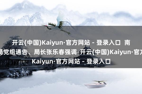开云(中国)Kaiyun·官方网站 - 登录入口  南沙区产业园搞定局党组通告、局长张乐春强调-开云(中国)Kaiyun·官方网站 - 登录入口