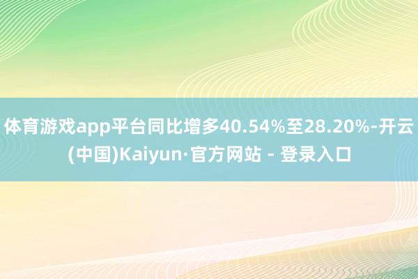 体育游戏app平台同比增多40.54%至28.20%-开云(中国)Kaiyun·官方网站 - 登录入口