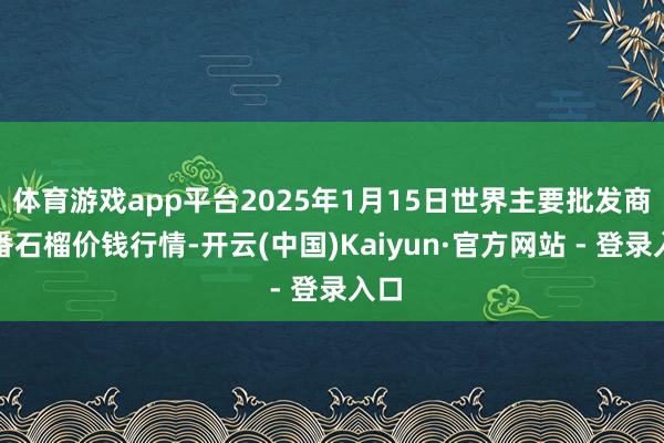 体育游戏app平台2025年1月15日世界主要批发商场番石榴价钱行情-开云(中国)Kaiyun·官方网站 - 登录入口