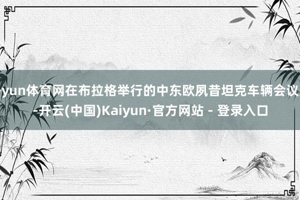 开yun体育网在布拉格举行的中东欧夙昔坦克车辆会议上-开云(中国)Kaiyun·官方网站 - 登录入口